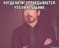 Когда Натиг оправдывается, что он не бабник. 