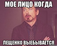 Мое лицо когда Лещенко выебывается