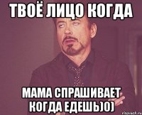 Твоё лицо когда мама спрашивает когда едешь)0)