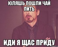 ЮЛЯШЬ ПОШЛИ ЧАЙ ПИТЬ ИДИ Я ЩАС ПРИДУ