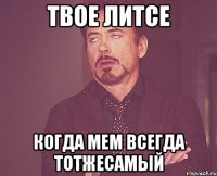 твое литсе когда мем всегда тотжесамый