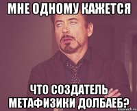 мне одному кажется что создатель метафизики долбаеб?