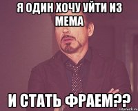 я один хочу уйти из мема и стать фраем??