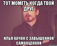 Тот мометь когда твой друг Илья Качок с завышенной самооценкой