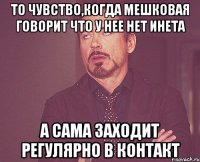 То чувство,когда Мешковая говорит что у нее нет инета а сама заходит регулярно в контакт