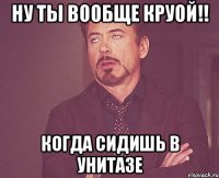 ну ты вообще круой!! когда сидишь в унитазе