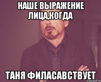 наше выражение лица,когда таня филасавствует