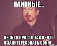 Наивные... нельзя просто так взять и заинтересовать соню...