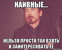 Наивные... нельзя просто так взять и заинтересовать ее