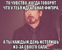 То чувство, когда говорят что у тебя идеальная фигура, а ты каждый день истеришь из-за своего сала...