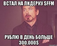 Встал на лидерку SFFM Рублю в день больше 300.000$