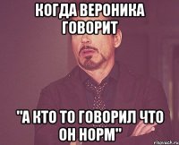 Когда Вероника говорит "А кто то говорил что он норм"