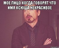 МОЕ ЛИЦО КОГДА ГОВОРЯТ ЧТО ИМЯ КСЮША НЕКРАСИВОЕ 