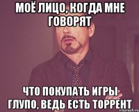 моё лицо, когда мне говорят что покупать игры глупо, ведь есть торрент