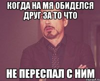 Когда на мя обиделся друг за то что Не переспал с ним