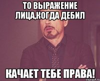 То выражение лица,когда дебил качает тебе права!