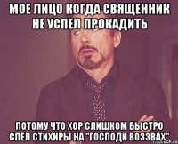 МОЕ ЛИЦО КОГДА СВЯЩЕННИК НЕ УСПЕЛ ПРОКАДИТЬ ПОТОМУ ЧТО ХОР СЛИШКОМ БЫСТРО СПЕЛ СТИХИРЫ НА "ГОСПОДИ ВОЗЗВАХ"