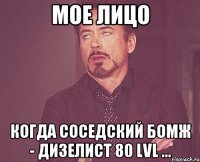 мое лицо когда соседский бомж - дизелист 80 lvl ...