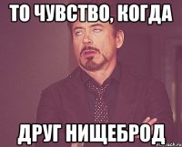 то чувство, когда друг нищеброд