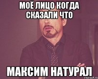 Моё лицо когда сказали что Максим натурал