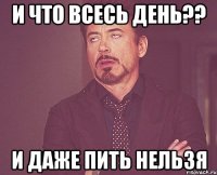 И что всесь день?? И даже пить нельзя