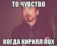 То чувство Когда Кирилл лох