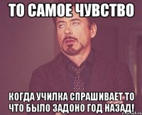 То самое чувство Когда училка спрашивает то что было задоно год назад!