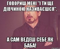 Говориш мені "і ти ще дівчиною називаєшся", а сам ведеш себе як баба!