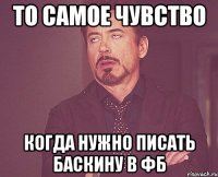 ТО САМОЕ ЧУВСТВО КОГДА НУЖНО ПИСАТЬ БАСКИНУ В ФБ