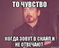 То чувство Когда зовут в скайп и не отвечают.