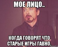 Мое лицо.. когда говорят что старые игры ГАВНО.