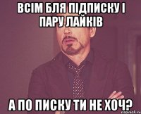 всім бля підписку і пару лайків а по писку ти не хоч?