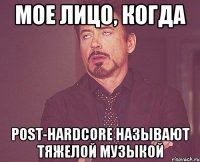 Мое лицо, когда Post-Hardcore называют тяжелой музыкой