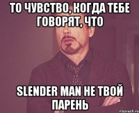 То чувство, когда тебе говорят, что Slender Man не твой парень