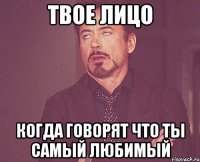 твое лицо когда говорят что ты самый любимый