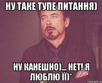 ну таке тупе питання) ну канешно)... НЕТ! я люблю її)*