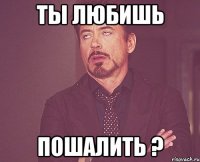 Ты любишь пошалить ?