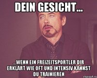 Dein Gesicht... ...wenn ein Freizeitsportler dir erklärt wie oft und intensiv kannst du trainieren