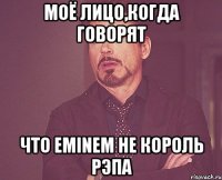 моё лицо,когда говорят что Eminem не король рэпа