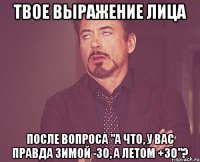 твое выражение лица после вопроса "а что, у вас правда зимой -30, а летом +30"?