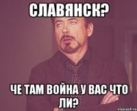 Славянск? Че там война у вас что ли?