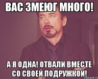 Вас змеюг много! а Я одна! отвали вместе со своей подружкой!