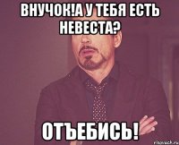 внучок!а у тебя есть невеста? отъебись!