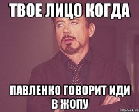 твое лицо когда павленко говорит иди в жопу