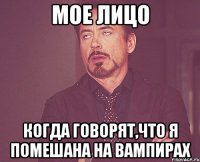 МОЕ ЛИЦО когда говорят,что я помешана на вампирах