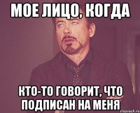 Мое лицо, когда кто-то говорит, что подписан на меня