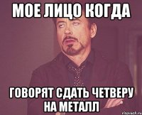 Мое лицо когда Говорят сдать четверу на металл