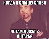 когда я слышу слово че там,может в янтарь?