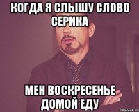 когда я слышу слово серика мен воскресенье домой еду