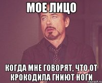 МОЕ ЛИЦО КОГДА МНЕ ГОВОРЯТ, ЧТО ОТ КРОКОДИЛА ГНИЮТ НОГИ